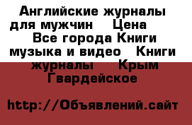 Английские журналы для мужчин  › Цена ­ 500 - Все города Книги, музыка и видео » Книги, журналы   . Крым,Гвардейское